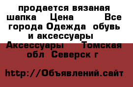 продается вязаная шапка  › Цена ­ 600 - Все города Одежда, обувь и аксессуары » Аксессуары   . Томская обл.,Северск г.